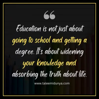 education is not just about going to school and getting a degree. Its about widening your knowledge and absorbing the truth about life.